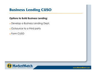 Business Lending CUSO

Options to Build Business Lending:

    Develop a Business Lending Dept.

    Outsource to a third party

    Form CUSO
 