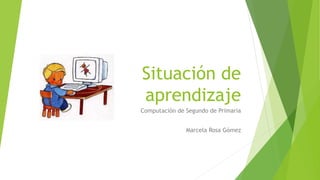 Situación de 
aprendizaje 
Computación de Segundo de Primaria 
Marcela Rosa Gómez 
 