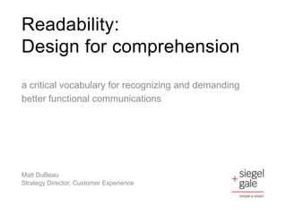 Readability:
Design for comprehension
a critical vocabulary for recognizing and demanding
better functional communications




Matt DuBeau
Strategy Director, Customer Experience
 