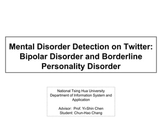 Mental Disorder Detection on Twitter:
Bipolar Disorder and Borderline
Personality Disorder
National Tsing Hua University
Department of Information System and
Application
Advisor: Prof. Yi-Shin Chen
Student: Chun-Hao Chang
 