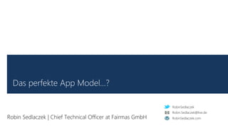 RobinSedlaczek
RobinSedlaczek.com
Robin.Sedlaczek@live.de
Das perfekte App Model…?
Robin Sedlaczek | Chief Technical Officer at Fairmas GmbH
 
