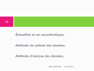 •Échantillon et ses caractéristiques.
•Méthode de collecte des données.
•Méthode d’analyse des données.
14/02/2014
15
IHEC CARTHAGE
 