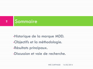 •Historique de la marque MDD.
•Objectifs et la méthodologie.
•Résultats principaux.
•Discussion et voie de recherche.
Sommaire
14/02/2014
2
IHEC CARTHAGE
 
