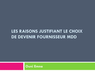LES RAISONS JUSTIFIANT LE CHOIX
DE DEVENIR FOURNISSEUR MDD
Ouni Emna
 
