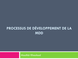PROCESSUS DE DÉVELOPPEMENT DE LA
MDD
Mouihbi Khouloud
 