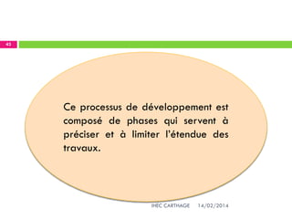 14/02/2014IHEC CARTHAGE
43
Ce processus de développement est
composé de phases qui servent à
préciser et à limiter l’étendue des
travaux.
 