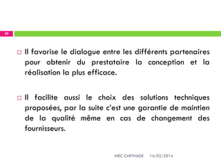 14/02/2014IHEC CARTHAGE
50
 Il favorise le dialogue entre les différents partenaires
pour obtenir du prestataire la conception et la
réalisation la plus efficace.
 Il facilite aussi le choix des solutions techniques
proposées, par la suite c’est une garantie de maintien
de la qualité même en cas de changement des
fournisseurs.
 