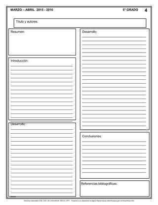 Derechos reservados GOB. EDO. DE CHIHUAHUA. SEECH. MTP. Ponemos a su disposición la página http//primarias.cetechihuahua.gob.mx/mtuie/mtuie.html
MARZO – ABRIL 2015 - 2016 5° GRADO 4
Resumen:
____________________________________
Introducción:
____________________________________
____________________________________
____________________________________
____________________________________
____________________________________
____________________________________
____________________________________
____________________________________
____________________________________
____________________________________
____________________________________
____________________________________
____________________________________
____________________________________
____________________________________
Desarrollo:
____________________________________
____________________________________
____________________________________
____________________________________
____________________________________
____________________________________
____________________________________
____________________________________
____________________________________
____________________________________
____________________________________
____________________________________
____________________________________
____________________________________
____________________________________
____________________________________
____________________________________
___
Desarrollo:
_____________________________________
_____________________________________
_____________________________________
_____________________________________
_____________________________________
_____________________________________
_____________________________________
_____________________________________
_____________________________________
_____________________________________
_____________________________________
_____________________________________
_____________________________________
_____________________________________
_____________________________________
_____________________________________
_____________________________________
_____________________________________
_____________________________________
_____________________________________
_____________________________________
_____________________________________
_____________________________________
_____________________________________
_____________________________________
_____________________________________
_____________________________________
___________________________
_____________________________________
_____________________________________
_____________________________________
_____________________________________
_____________________________________
_______________________________
_____________________________________
__
Conclusiones:
_____________________________________
_____________________________________
_____________________________________
_____________________________________
_____________________________________
_____________________________________
_____________________________________
_____________________________________
_______________________________________
_____________________________________
_____________________________________
_____________________________________
_____________________________________
_____________________________________
_______________________________
Referencias bibliográficas:
Título y autores:
 