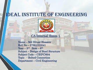 IDEAL INSTITUTE OF ENGINEERING
CA Internal Exam 1
Name – Md Diluar Hossain
Roll No – 27901322041
Year – 3rd Sem – 6th
Subject – Design of Steel Structure
Subject Code – CE(PC)604
Topic - Bolted Connection
Department – Civil Engineering
 