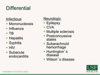 Differential
Infectious
 Mononucleosis
 Influenza
 TB
 Hepatitis
 Syphilis
 HIV
 Subacute
endocarditis
Neurologic
 Epilepsy
 CVA
 Multiple sclerosis
 Postconcussive
states
 Subarachnoid
hemorrhage
 Huntington’s
disease
 Wilson’s disease
 