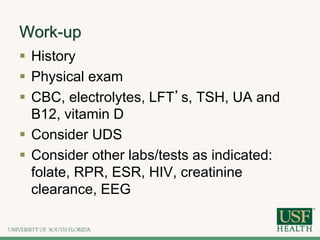 Work-up
 History
 Physical exam
 CBC, electrolytes, LFT’s, TSH, UA and
B12, vitamin D
 Consider UDS
 Consider other labs/tests as indicated:
folate, RPR, ESR, HIV, creatinine
clearance, EEG
 