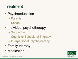 Treatment
 Psychoeducation
– Parents
– School
 Individual psychotherapy
– Supportive
– Cognitive Behavioral Therapy
– Interpersonal Psychotherapy
 Family therapy
 Medication
 