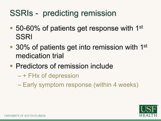 SSRIs - predicting remission
 50-60% of patients get response with 1st
SSRI
 30% of patients get into remission with 1st
medication trial
 Predictors of remission include
– + FHx of depression
– Early symptom response (within 4 weeks)
 