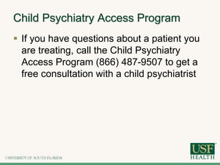 Child Psychiatry Access Program
 If you have questions about a patient you
are treating, call the Child Psychiatry
Access Program (866) 487-9507 to get a
free consultation with a child psychiatrist
 