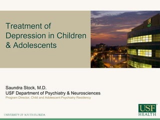 Treatment of
Depression in Children
& Adolescents
Saundra Stock, M.D.
USF Department of Psychiatry & Neurosciences
Program Director, Child and Adolescent Psychiatry Residency
 