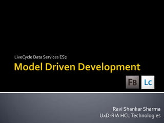 Model Driven Development,[object Object],LiveCycleData Services ES2,[object Object],Ravi Shankar Sharma,[object Object],UxD-RIA HCL Technologies,[object Object]