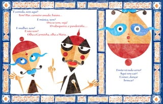 E comida, tem aqui?
     Tem! Pão, carneiro assado, batata...
                   E música, tem?
                            Ora se tem, veja!
                              O rabequeiro, o pandeirista....
   E mulher, tem?
         E não tem?
           Olha a Carminha, olha a Maria...




                                                                Então tá tudo certo!
                                                                  Aqui vou cair!
                                                                  Comer, dançar
                                                                     brincar!
 