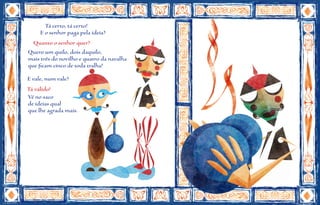 Tá certo, tá certo!
     E o senhor paga pela ideia?
  Quanto o senhor quer?
Quero um quilo, dois daquilo,
mais três do novilho e quatro da navalha
que ficam cinco de toda tralha!
E vale, num vale?
Tá válido!
Vê no saco
de ideias qual
que lhe agrada mais.
 