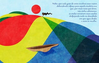 Nisto, que cada grão de areia revolveu seus vazios
    distendendo espaço para aquela madeira oca
                   que, por mais vazia que fosse,
                            não tinha cabimento,
                  as ondas retraíram suas caudas
                  despejando tudo no descabido
                               em que água desfaz
                                 e areia se recolhe.
 