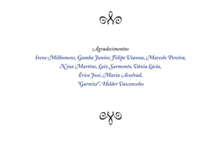 Q   Q
                       Agradecimentos
Irene Milhomens, Gamba Junior, Felipe Vianna, Marcelo Pereira,
          N ina Martins, Luiz Sarmento, Vânia Lúcia,
                 Érico José, Maria Acselrad,
                 “Garnizé”, Helder Vasconcelos



                        Q   Q
 