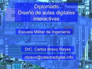 Diplomado Diseño de aulas digitales interactivas Escuela Militar de Ingeniería DrC. Carlos Bravo Reyes [email_address] 