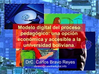 Modelo digital del proceso pedagógico: una opción económica y accesible a la universidad boliviana. DrC. Carlos Bravo Reyescbravo@catedradigital.info 