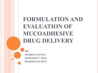 FORMULATION AND
EVALUATION OF
MUCOADHESIVE
DRUG DELIVERY
-BY
MADHAVI GUPTA
M.PHARM 1ST SEM
PHARMACEUTICS
 