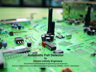 Automatic Fall Detector
By
Electro Infinity Engineers
Department of Biomedical Engineering and Sciences
School of Mechanical and Manufacturing Engineering (SMME), NUST, Islamabad.
1
 