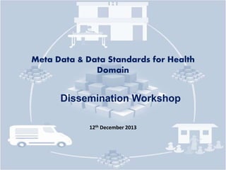 Meta Data & Data Standards for Health
Domain
Dissemination Workshop
12th December 2013
 