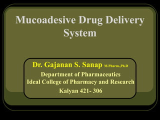 Mucoadesive Drug Delivery
System
Dr. Gajanan S. Sanap M.Pharm.,Ph.D
Department of Pharmaceutics
Ideal College of Pharmacy and Research
Kalyan 421- 306
 