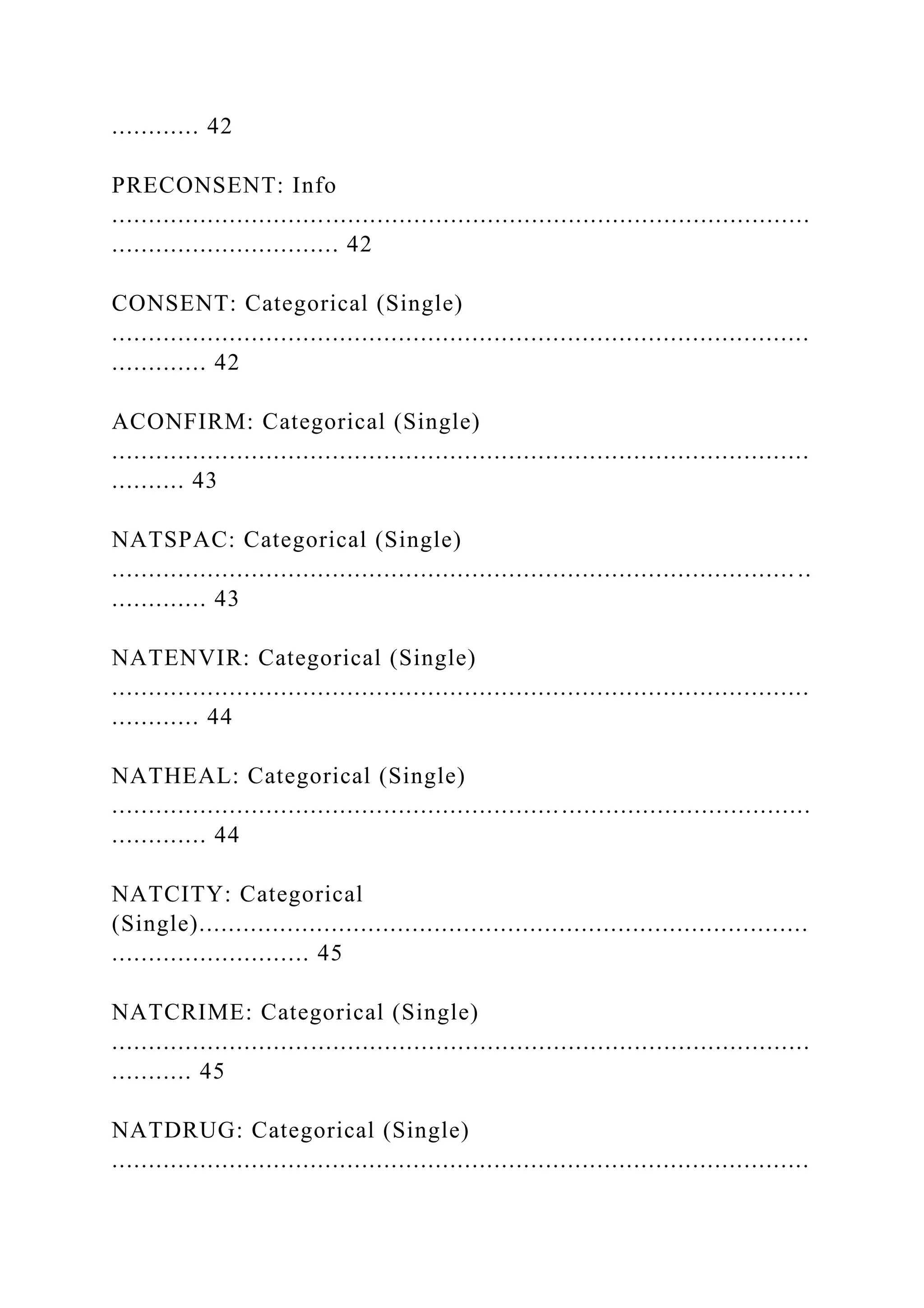 ............ 42
PRECONSENT: Info
...............................................................................................
............................... 42
CONSENT: Categorical (Single)
...............................................................................................
............. 42
ACONFIRM: Categorical (Single)
...............................................................................................
.......... 43
NATSPAC: Categorical (Single)
............................................................................................. ..
............. 43
NATENVIR: Categorical (Single)
...............................................................................................
............ 44
NATHEAL: Categorical (Single)
...............................................................................................
............. 44
NATCITY: Categorical
(Single)...................................................................................
........................... 45
NATCRIME: Categorical (Single)
...............................................................................................
........... 45
NATDRUG: Categorical (Single)
...............................................................................................
 