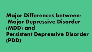Major Differences between:
Major Depressive Disorder
(MDD) and
Persistent Depressive Disorder
(PDD)
 