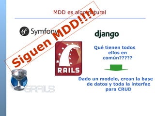 MDD es algo natural  Qué tienen todos ellos en común????? Dado un modelo, crean la base de datos y toda la interfaz para CRUD Siguen MDD!!!! 
