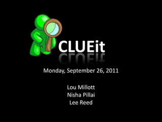 CLUEit Monday, September 26, 2011 Lou Millott NishaPillai Lee Reed 