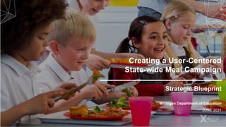 Creating a User-Centered
State-wide Meal Campaign
Strategic Blueprint
Michigan Department of Education
JUNE 2021
 