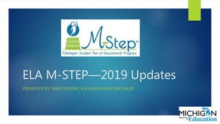 ELA M-STEP—2019 Updates
PRESENTED BY: NIKKI MOSSER, ELA ASSESSMENT SPECIALIST
 