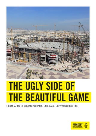 1
THE UGLY SIDE OF
THE BEAUTIFUL GAME
EXPLOITATION OF MIGRANT WORKERS ON A QATAR 2022 WORLD CUP SITE
 