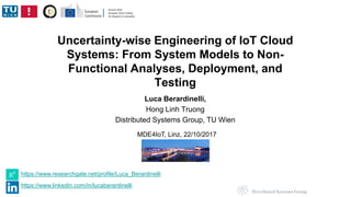 Uncertainty-wise Engineering of IoT Cloud
Systems: From System Models to Non-
Functional Analyses, Deployment, and
Testing
Luca Berardinelli,
Hong Linh Truong
Distributed Systems Group, TU Wien
https://www.researchgate.net/profile/Luca_Berardinelli
https://www.linkedin.com/in/lucaberardinelli
MDE4IoT, Linz, 22/10/2017
 