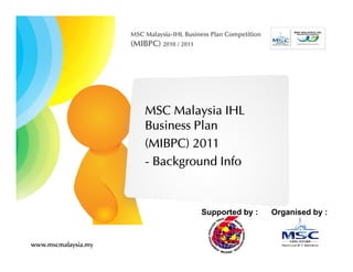 MSC Malaysia IHL
Business Plan
(MIBPC) 2011
- Background Info


         Supported by :   Organised by :
 