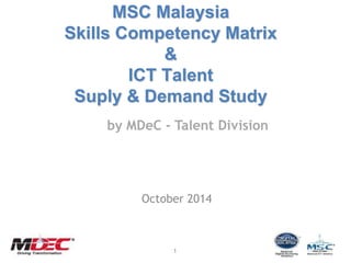 MSC Malaysia 
Skills Competency Matrix 
& 
ICT Talent 
Suply & Demand Study 
by MDeC - Talent Division 
October 2014 
1 
 