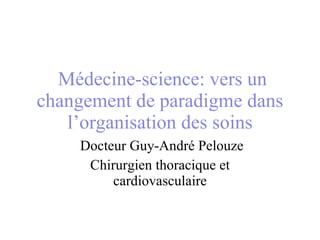   Médecine-science: vers un changement de paradigme dans l’organisation des soins   Docteur Guy-André Pelouze Chirurgien thoracique et cardiovasculaire 