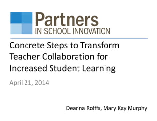 Concrete Steps to Transform
Teacher Collaboration for
Increased Student Learning
April 21, 2014
Deanna Rolffs, Mary Kay Murphy
 