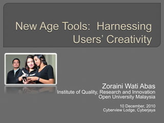 New Age Tools:  Harnessing Users’ Creativity ZorainiWatiAbas Institute of Quality, Research and Innovation Open University Malaysia 10 December, 2010 Cyberview Lodge, Cyberjaya 