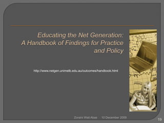 10 December 2009Zoraini Wati Abas19Educating the Net Generation: A Handbook of Findings for Practice and Policyhttp://www.netgen.unimelb.edu.au/outcomes/handbook.html