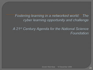 Fostering learning in a networked world:   The cyber learning opportunity and challengeA 21st Century Agenda for the National Science Foundation 10 December 2009Zoraini Wati Abas20
