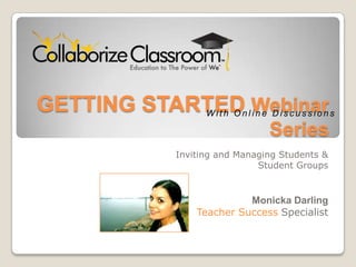 GETTING STARTED Webinar Series With Online Discussions Inviting and Managing Students &  Student Groups  Monicka Darling Teacher Success Specialist  