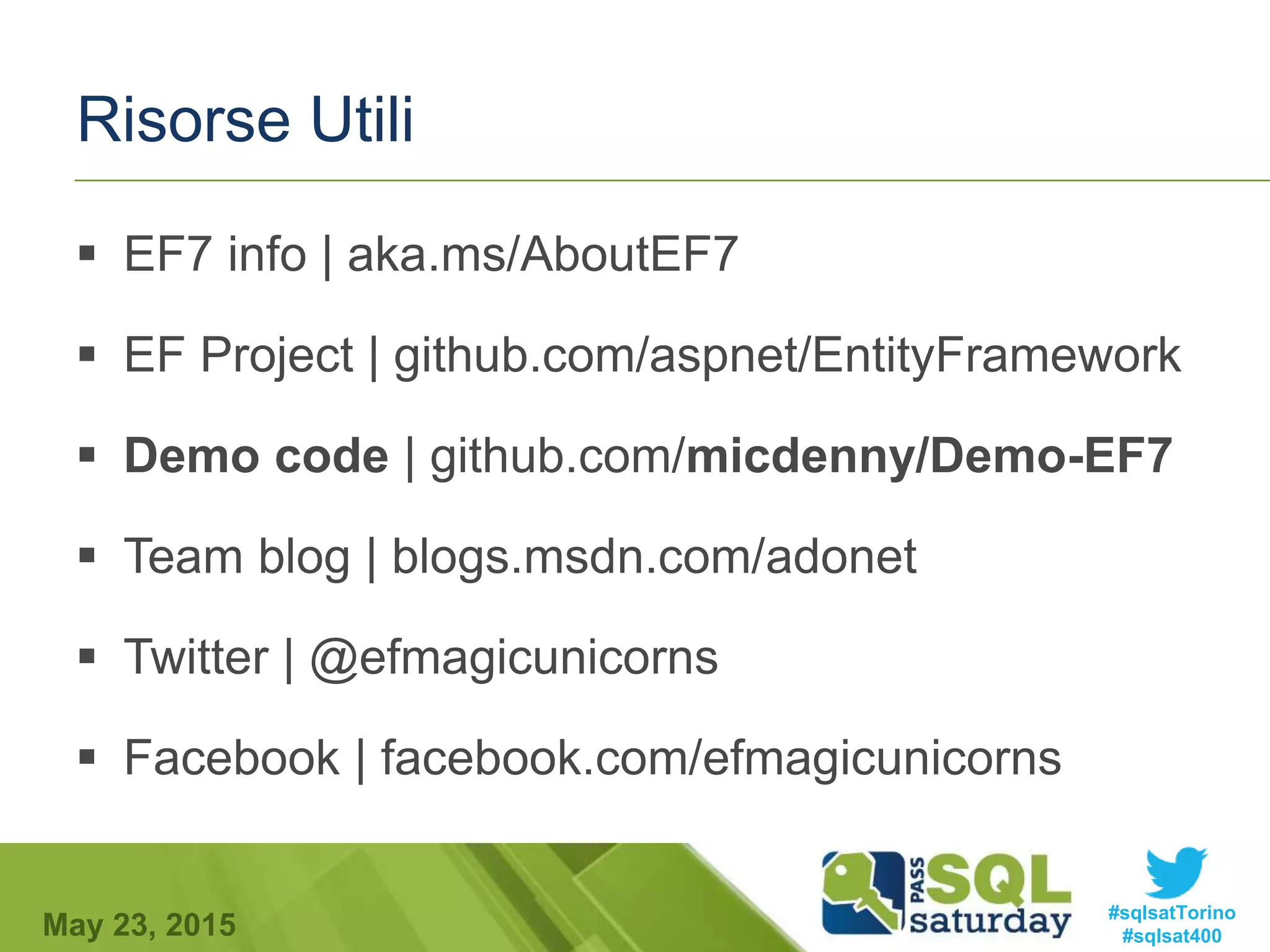 #sqlsatTorino
#sqlsat400May 23, 2015
Risorse Utili
 EF7 info | aka.ms/AboutEF7
 EF Project | github.com/aspnet/EntityFramework
 Demo code | github.com/micdenny/Demo-EF7
 Team blog | blogs.msdn.com/adonet
 Twitter | @efmagicunicorns
 Facebook | facebook.com/efmagicunicorns
 