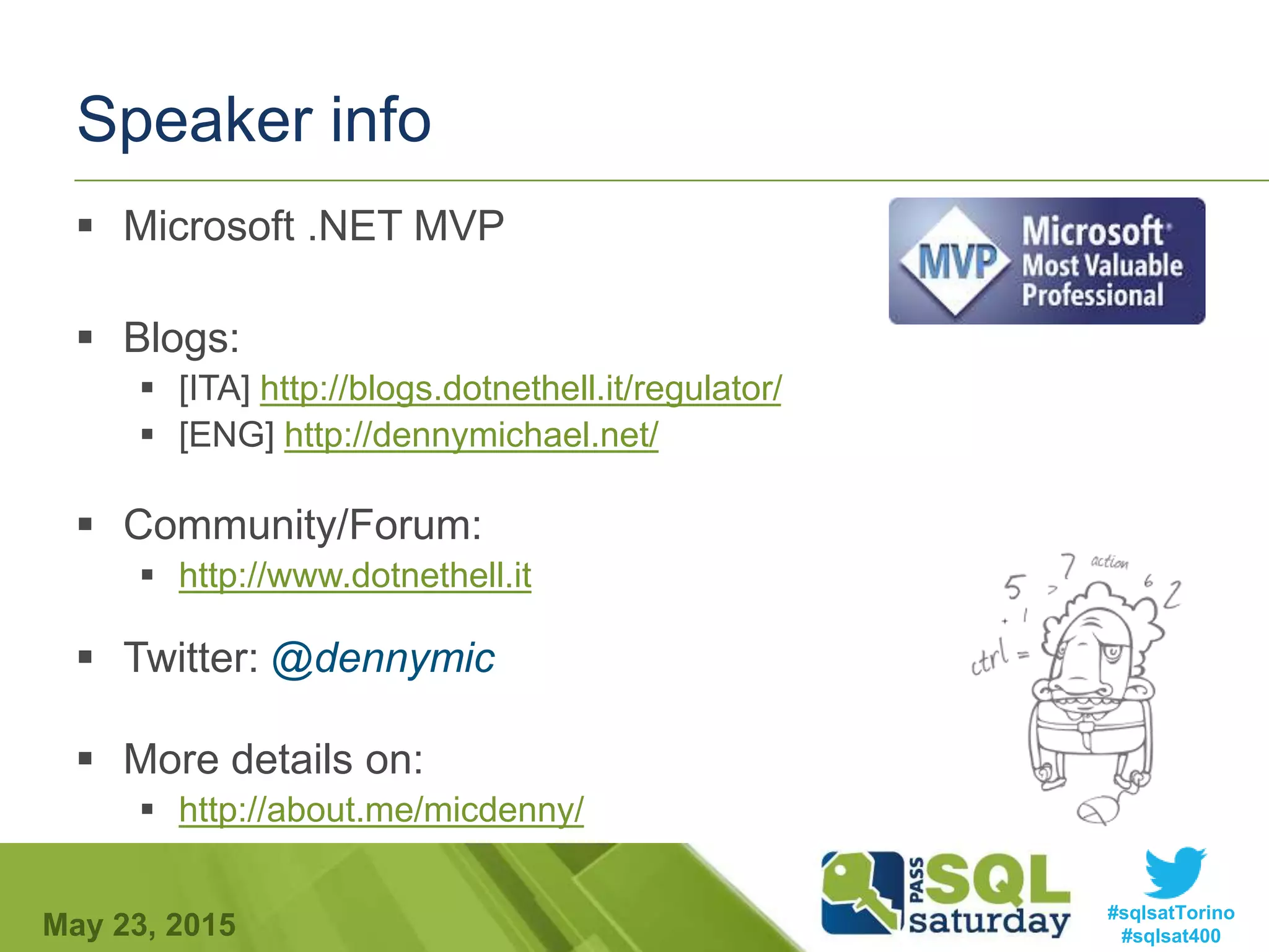 #sqlsatTorino
#sqlsat400May 23, 2015
Speaker info
 Microsoft .NET MVP
 Blogs:
 [ITA] http://blogs.dotnethell.it/regulator/
 [ENG] http://dennymichael.net/
 Community/Forum:
 http://www.dotnethell.it
 Twitter: @dennymic
 More details on:
 http://about.me/micdenny/
 