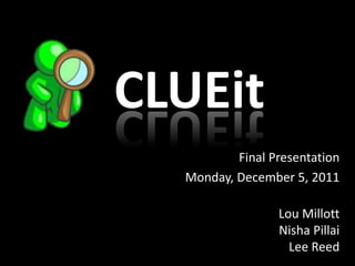CLUEit
          Final Presentation
  Monday, December 5, 2011

                 Lou Millott
                 Nisha Pillai
                   Lee Reed
 