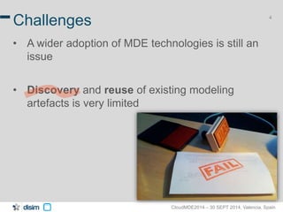 4 Challenges 
• A wider adoption of MDE technologies is still an 
CloudMDE2014 – 30 SEPT 2014, Valencia, Spain 
issue 
• Discovery and reuse of existing modeling 
artefacts is very limited 
 